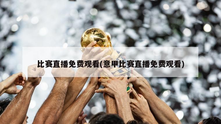 比赛直播免费观看(意甲比赛直播免费观看)