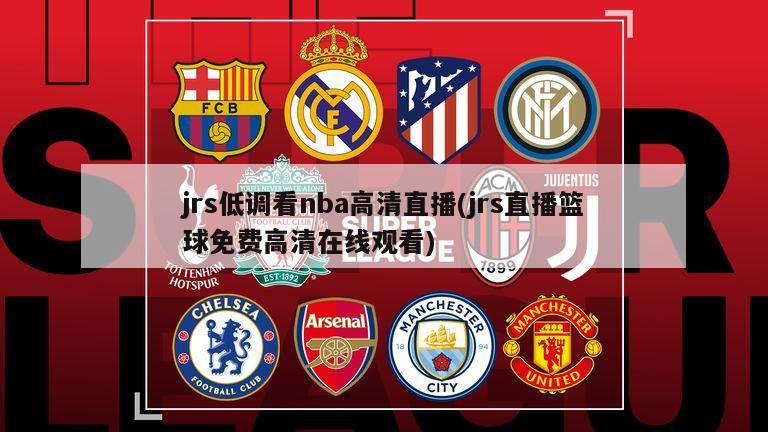 jrs低调看nba高清直播(jrs直播篮球免费高清在线观看)