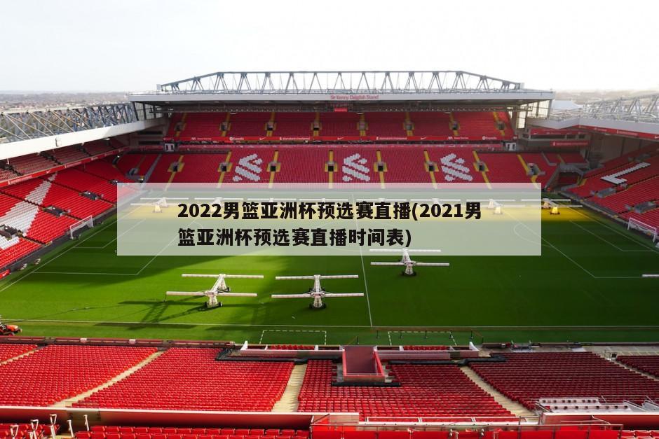 2022男篮亚洲杯预选赛直播(2021男篮亚洲杯预选赛直播时间表)