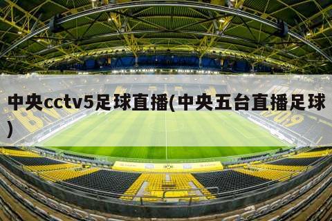 中央cctv5足球直播(中央五台直播足球)