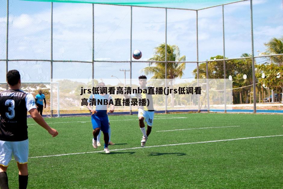 jrs低调看高清nba直播(jrs低调看高清NBA直播录播)
