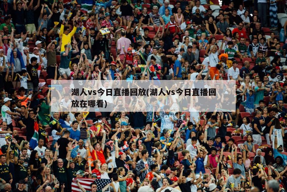 湖人vs今日直播回放(湖人vs今日直播回放在哪看)