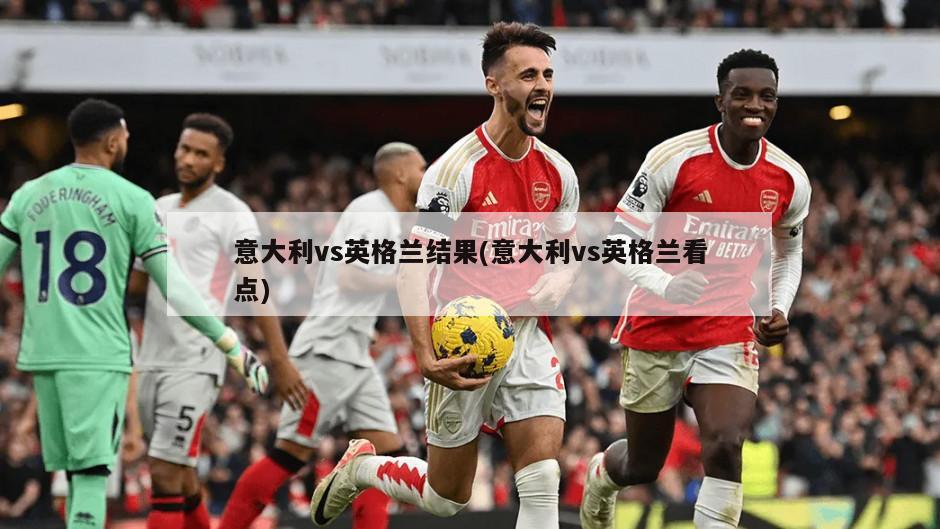 意大利vs英格兰结果(意大利vs英格兰看点)