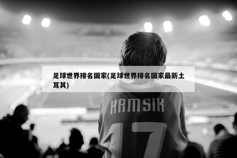 足球世界排名国家(足球世界排名国家最新土耳其)
