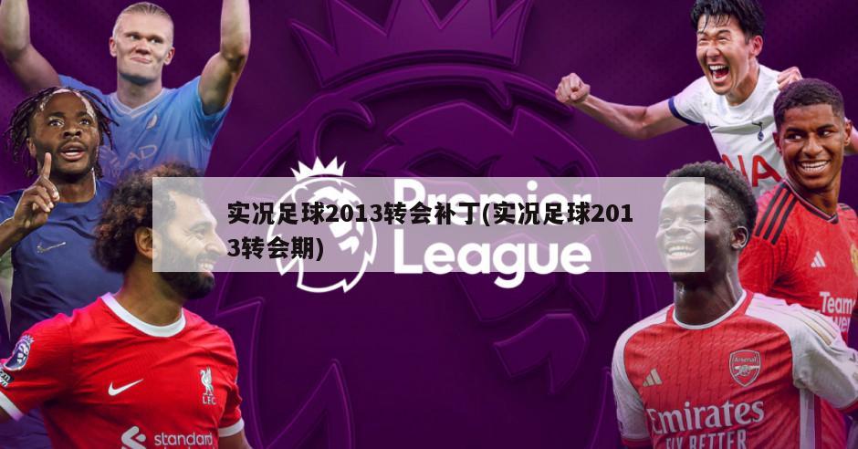 实况足球2013转会补丁(实况足球2013转会期)