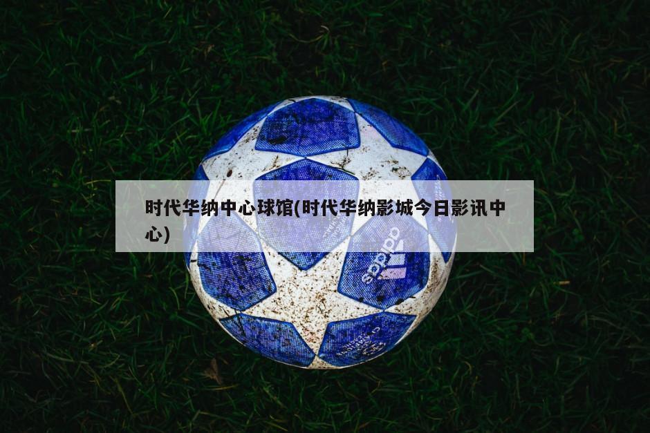 时代华纳中心球馆(时代华纳影城今日影讯中心)