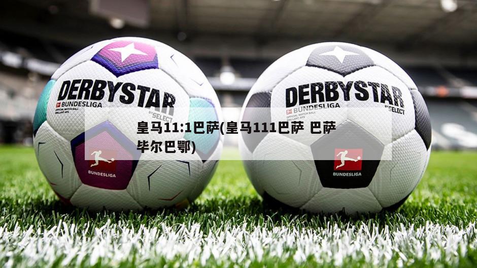 皇马11:1巴萨(皇马111巴萨 巴萨 毕尔巴鄂)