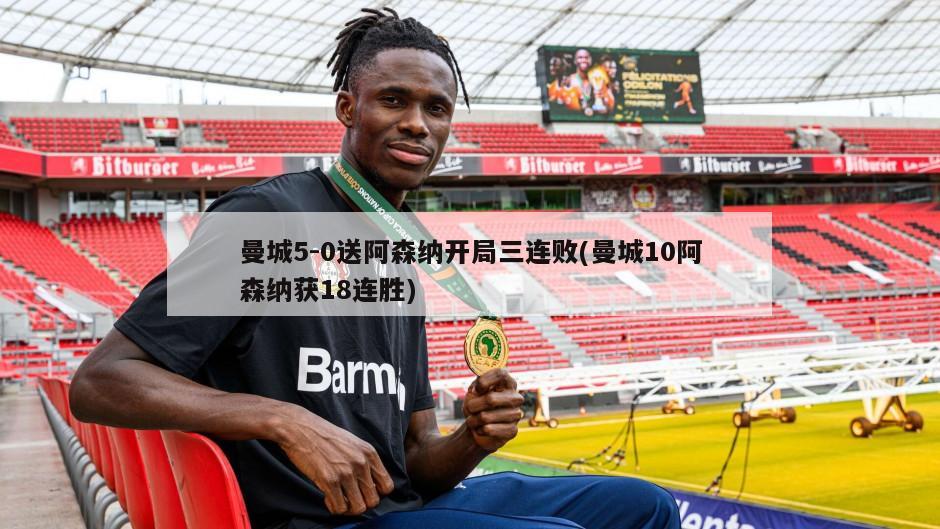 曼城5-0送阿森纳开局三连败(曼城10阿森纳获18连胜)