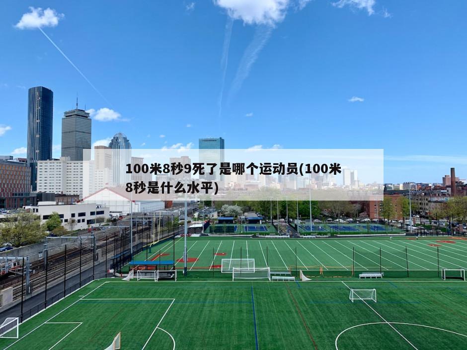 100米8秒9死了是哪个运动员(100米8秒是什么水平)