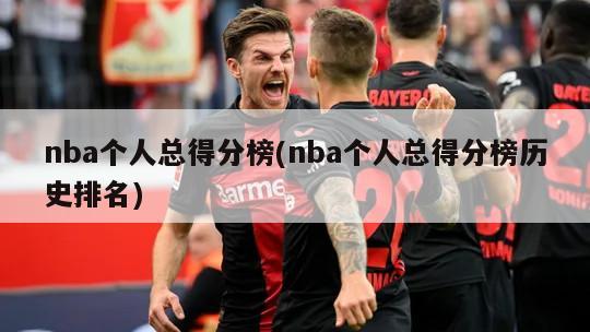 nba个人总得分榜(nba个人总得分榜历史排名)
