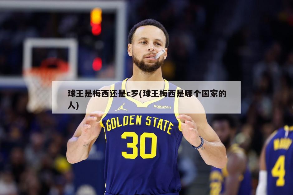 球王是梅西还是c罗(球王梅西是哪个国家的人)