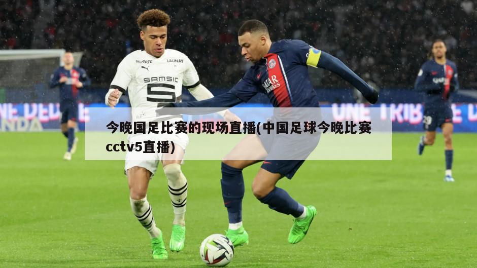 今晚国足比赛的现场直播(中国足球今晚比赛cctv5直播)