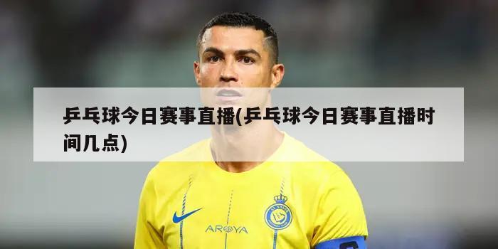 乒乓球今日赛事直播(乒乓球今日赛事直播时间几点)