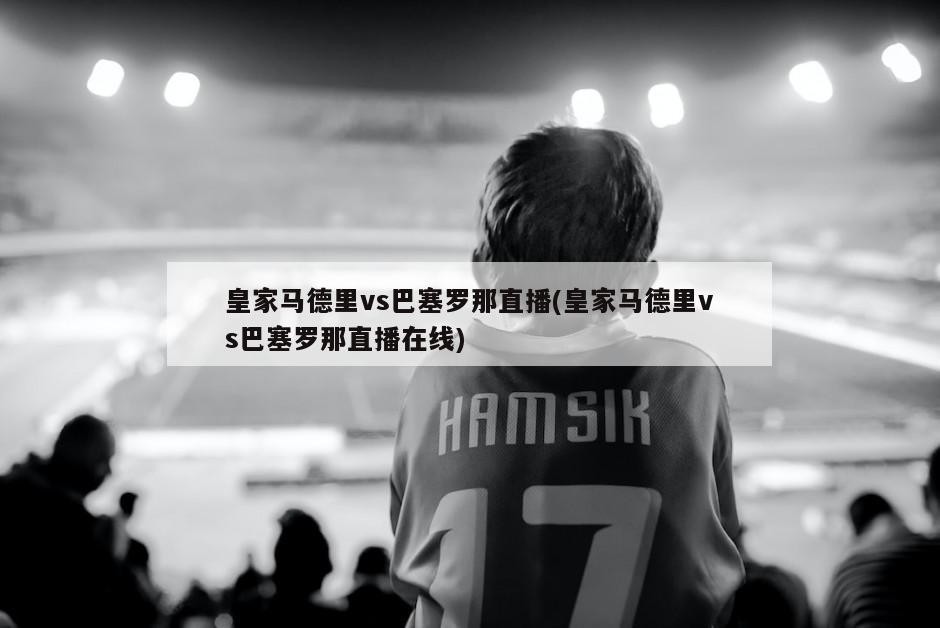 皇家马德里vs巴塞罗那直播(皇家马德里vs巴塞罗那直播在线)