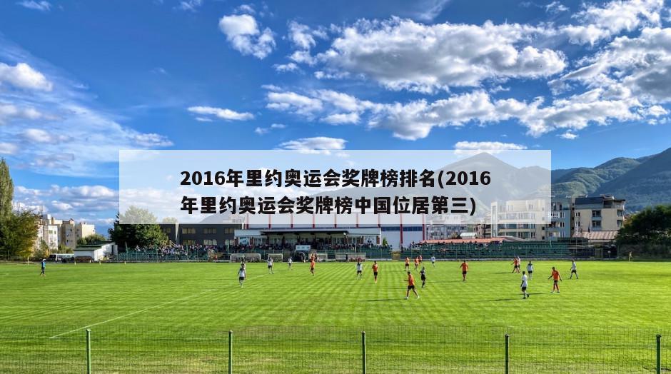 2016年里约奥运会奖牌榜排名(2016年里约奥运会奖牌榜中国位居第三)