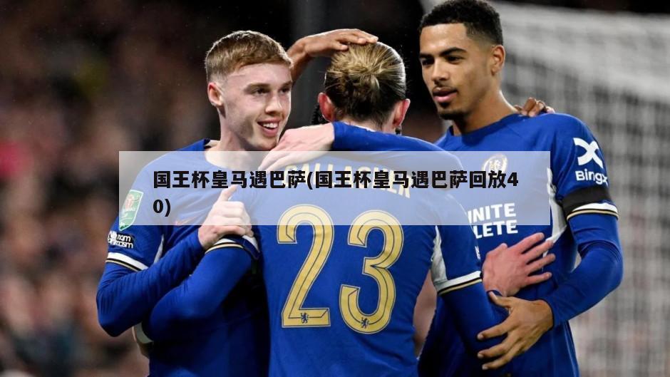 国王杯皇马遇巴萨(国王杯皇马遇巴萨回放40)