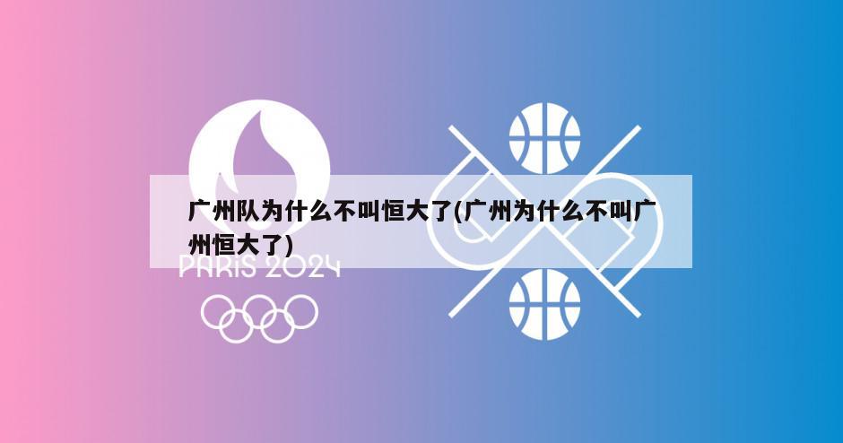 广州队为什么不叫恒大了(广州为什么不叫广州恒大了)