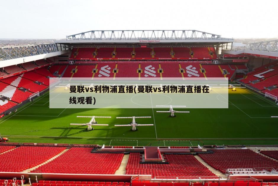 曼联vs利物浦直播(曼联vs利物浦直播在线观看)