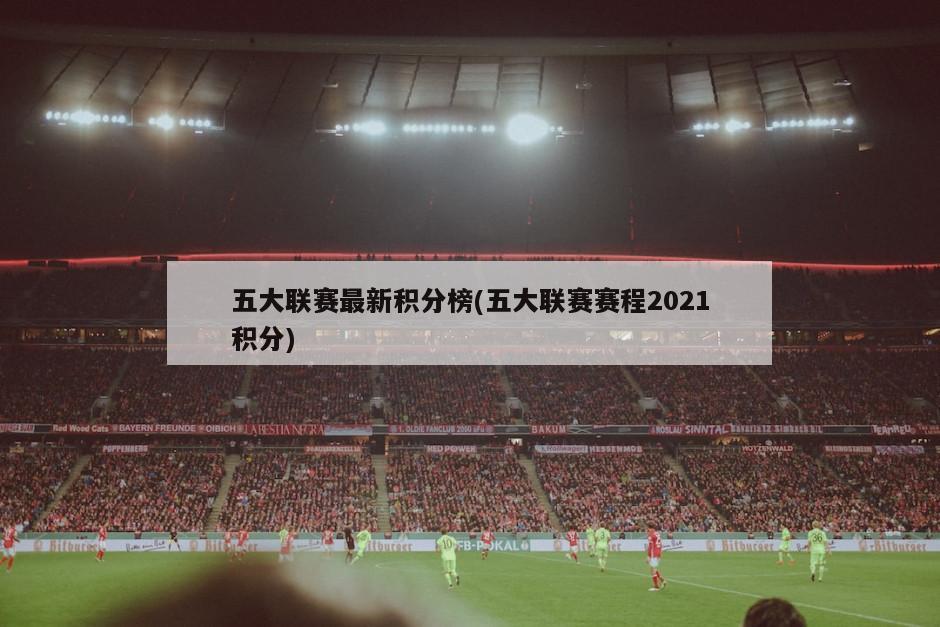 五大联赛最新积分榜(五大联赛赛程2021积分)