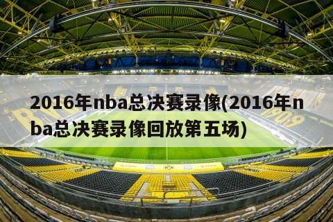 2016年nba总决赛录像(2016年nba总决赛录像回放第五场)