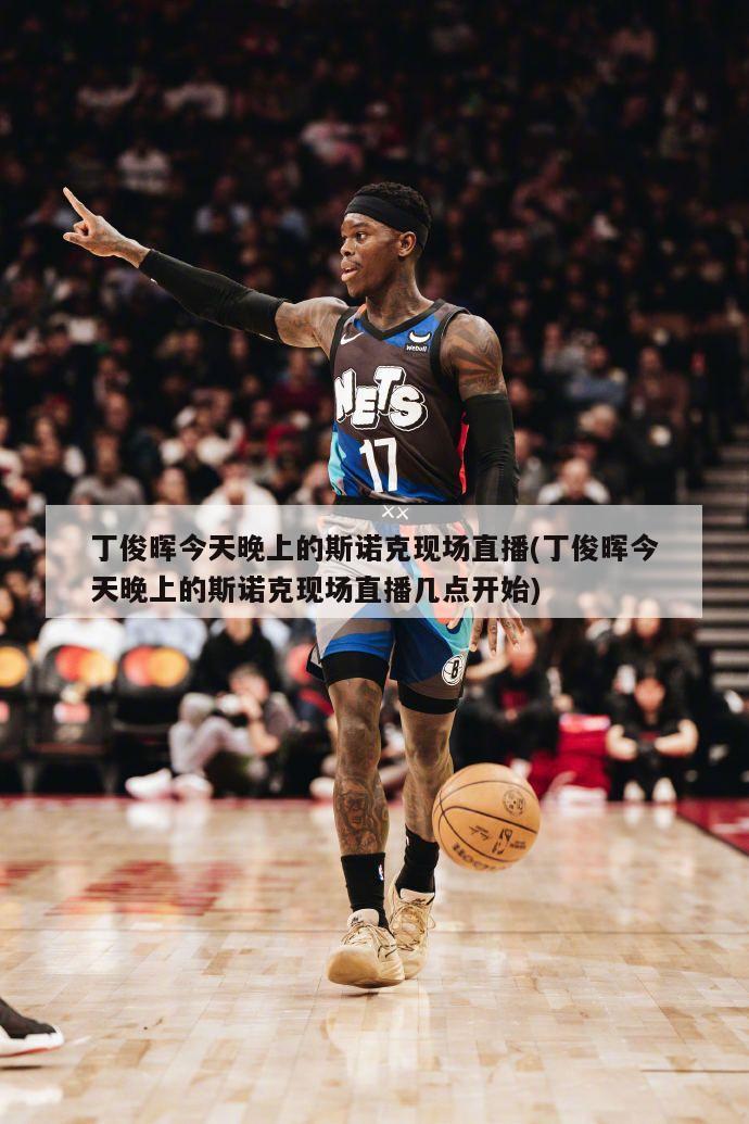 丁俊晖今天晚上的斯诺克现场直播(丁俊晖今天晚上的斯诺克现场直播几点开始)