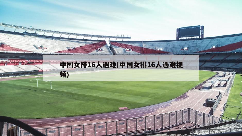 中国女排16人遇难(中国女排16人遇难视频)