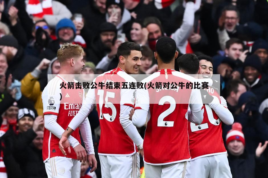 火箭击败公牛结束五连败(火箭对公牛的比赛)
