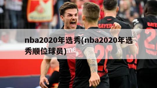 nba2020年选秀(nba2020年选秀顺位球员)