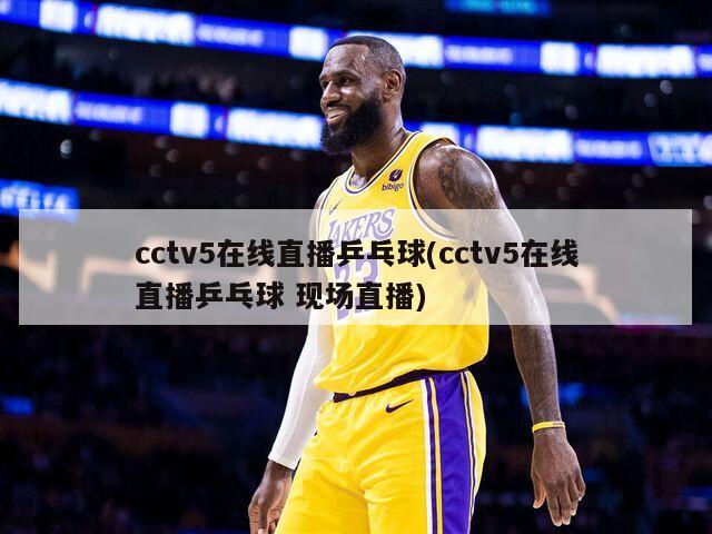 cctv5在线直播乒乓球(cctv5在线直播乒乓球 现场直播)