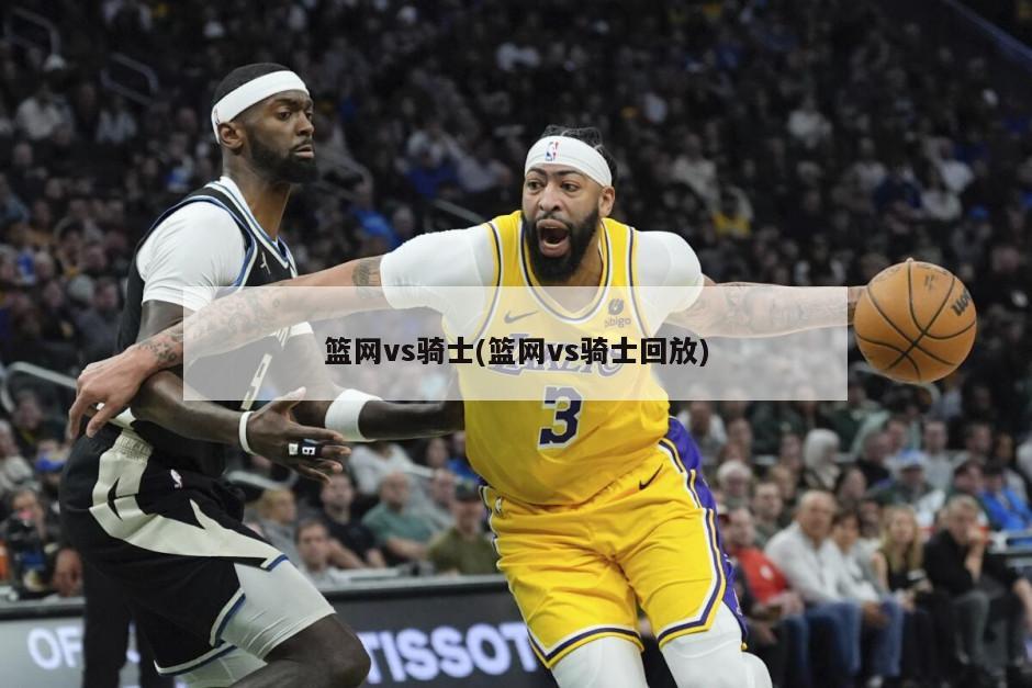篮网vs骑士(篮网vs骑士回放)