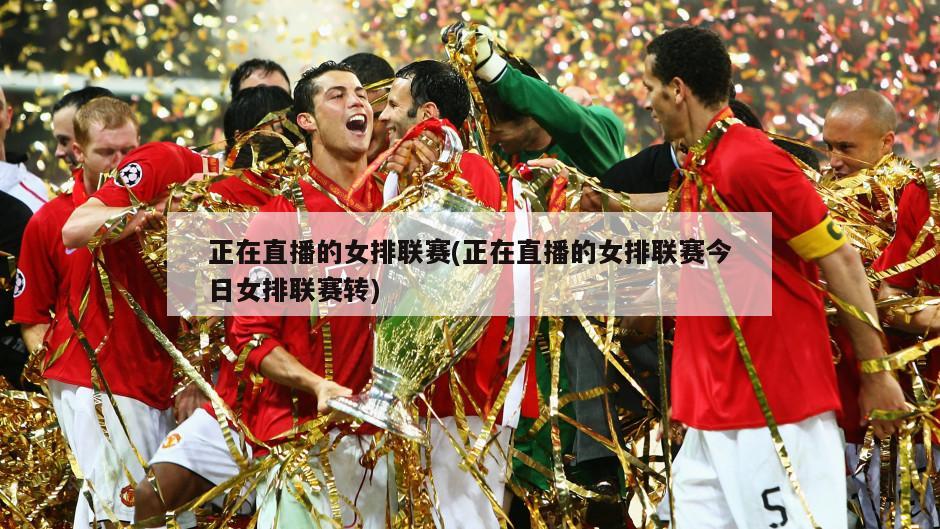 正在直播的女排联赛(正在直播的女排联赛今日女排联赛转)