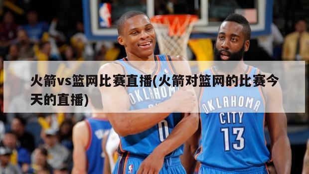 火箭vs篮网比赛直播(火箭对篮网的比赛今天的直播)