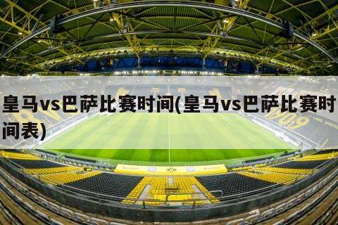 皇马vs巴萨比赛时间(皇马vs巴萨比赛时间表)
