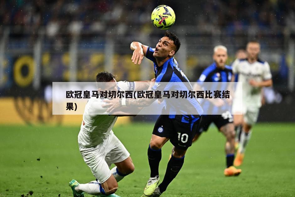 欧冠皇马对切尔西(欧冠皇马对切尔西比赛结果)