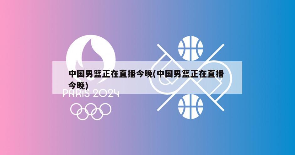 中国男篮正在直播今晚(中国男篮正在直播 今晚)