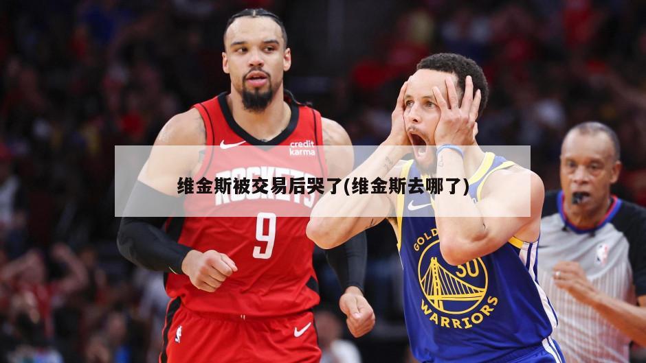 维金斯被交易后哭了(维金斯去哪了)
