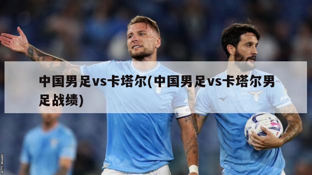 中国男足vs卡塔尔(中国男足vs卡塔尔男足战绩)