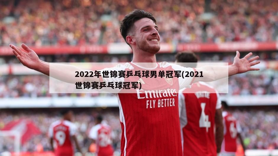 2022年世锦赛乒乓球男单冠军(2021世锦赛乒乓球冠军)