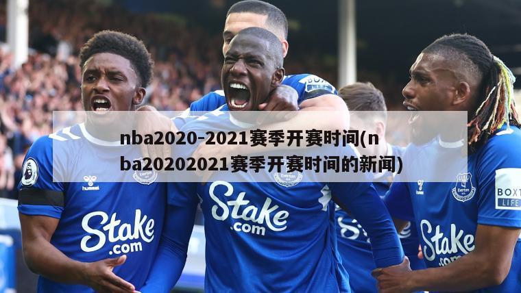 nba2020-2021赛季开赛时间(nba20202021赛季开赛时间的新闻)