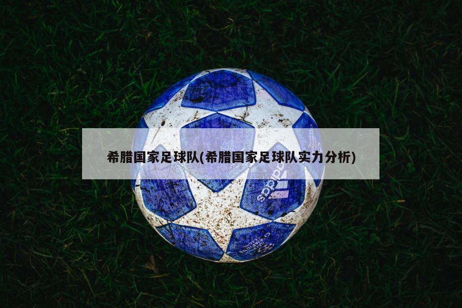 希腊国家足球队(希腊国家足球队实力分析)