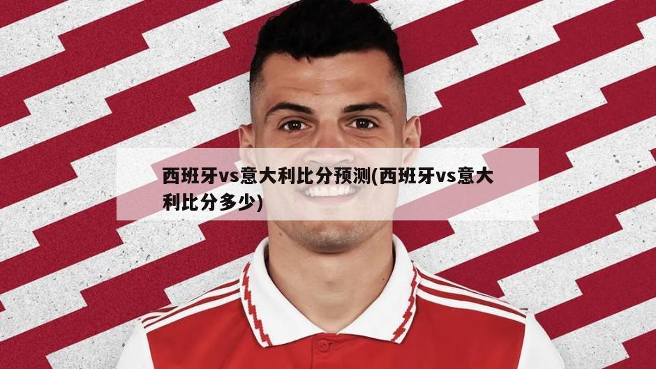 西班牙vs意大利比分预测(西班牙vs意大利比分多少)