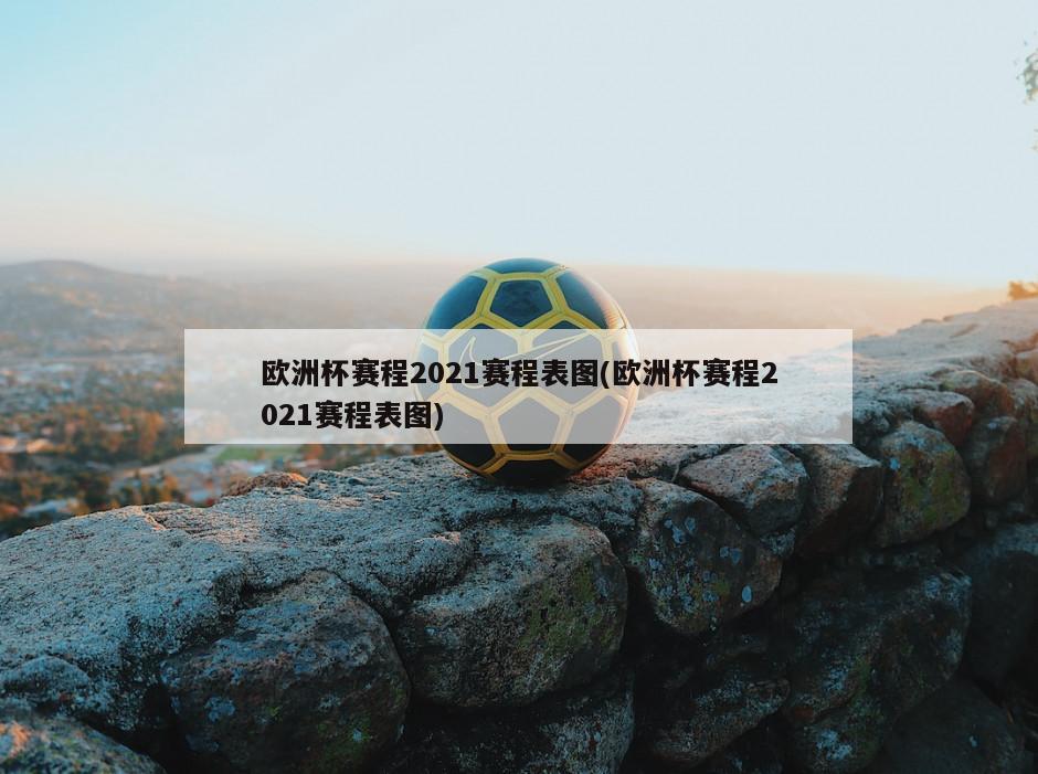 欧洲杯赛程2021赛程表图(欧洲杯赛程2021赛程表图)