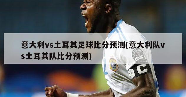 意大利vs土耳其足球比分预测(意大利队vs土耳其队比分预测)