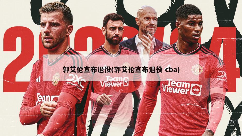 郭艾伦宣布退役(郭艾伦宣布退役 cba)