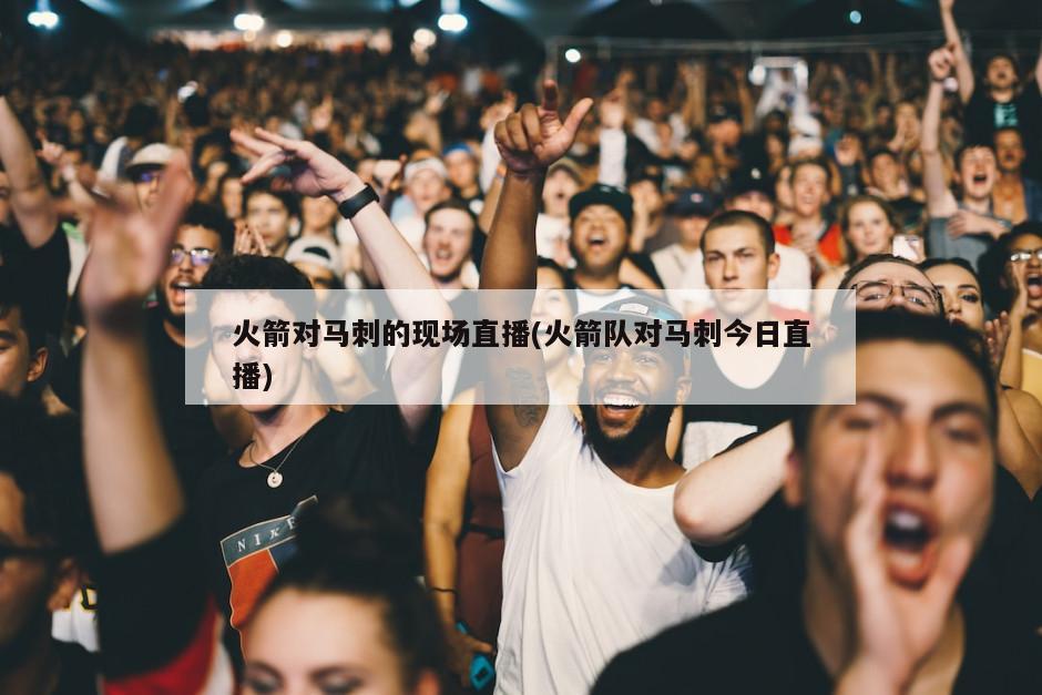 火箭对马刺的现场直播(火箭队对马刺今日直播)