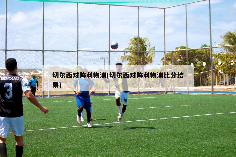 切尔西对阵利物浦(切尔西对阵利物浦比分结果)