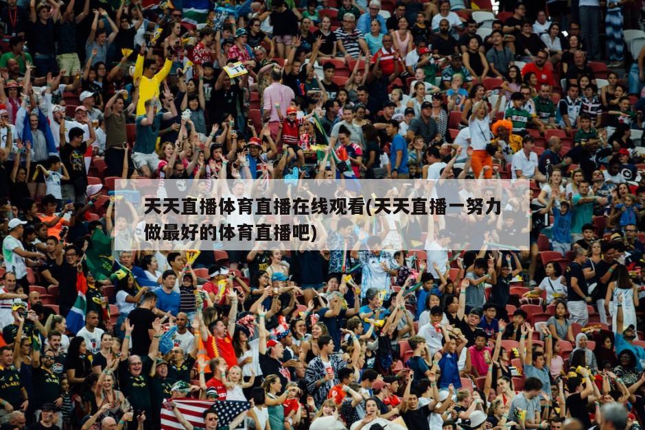天天直播体育直播在线观看(天天直播一努力做最好的体育直播吧)