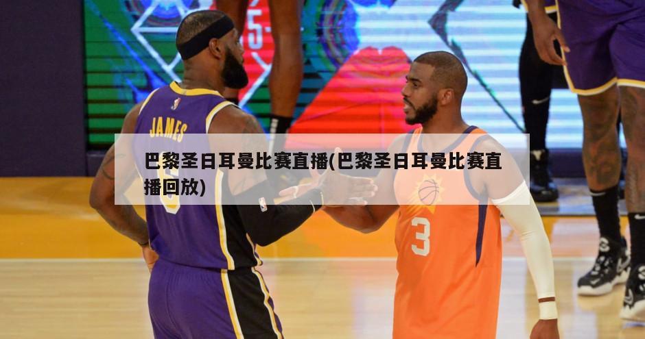 巴黎圣日耳曼比赛直播(巴黎圣日耳曼比赛直播回放)