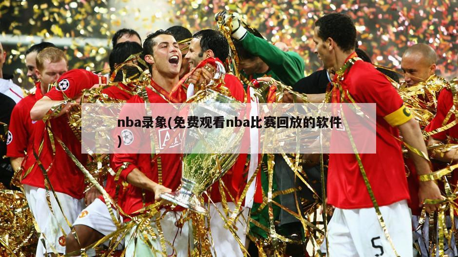 nba录象(免费观看nba比赛回放的软件)