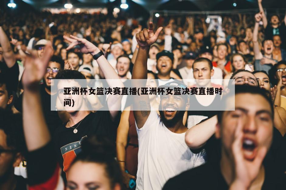 亚洲杯女篮决赛直播(亚洲杯女篮决赛直播时间)